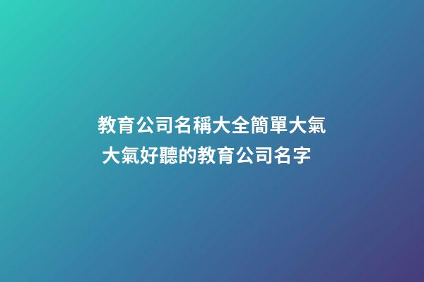 教育公司名稱大全簡單大氣 大氣好聽的教育公司名字